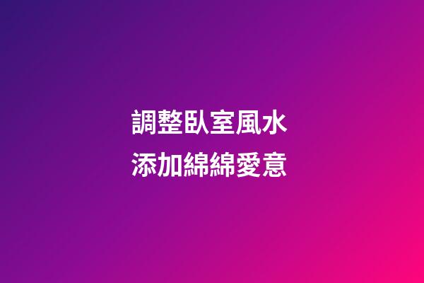 調整臥室風水 添加綿綿愛意
